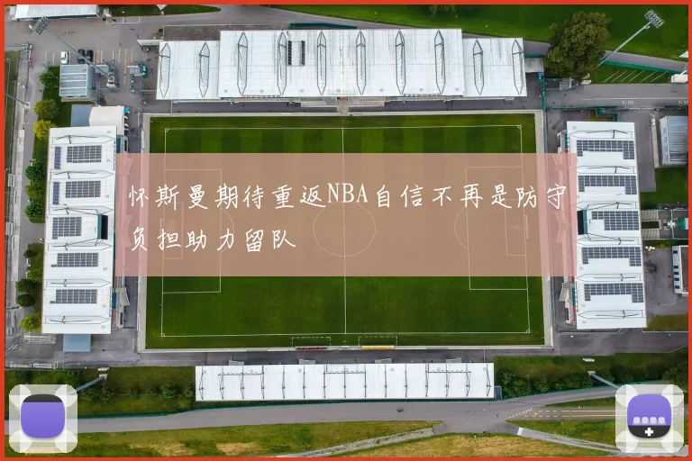 怀斯曼期待重返NBA自信不再是防守负担助力留队