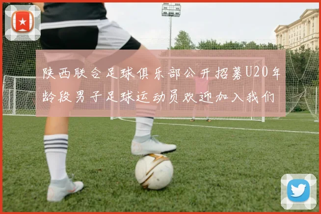 陕西联合足球俱乐部公开招募U20年龄段男子足球运动员欢迎加入我们的团队