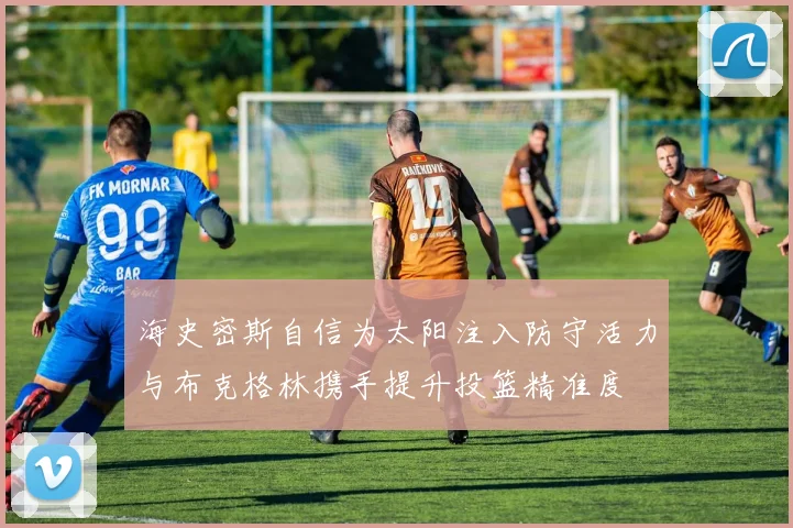 海史密斯自信为太阳注入防守活力与布克格林携手提升投篮精准度