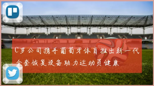 C罗公司携手葡萄牙体育推出新一代全套恢复设备助力运动员健康