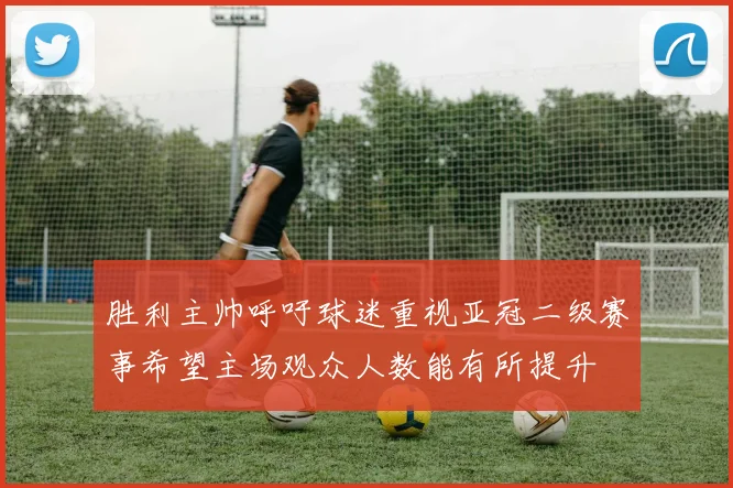 胜利主帅呼吁球迷重视亚冠二级赛事希望主场观众人数能有所提升