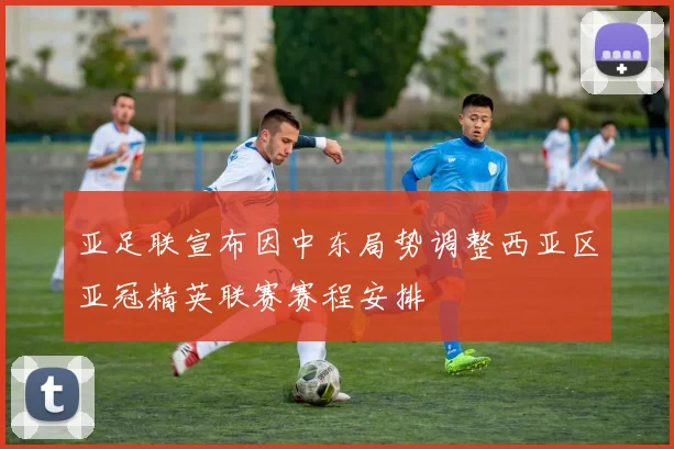 亚足联宣布因中东局势调整西亚区亚冠精英联赛赛程安排