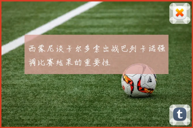 西蒙尼谈卡尔多索出战巴列卡诺强调比赛结果的重要性