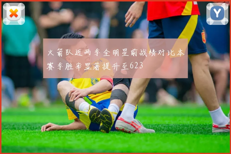 火箭队近两季全明星前战绩对比本赛季胜率显著提升至623