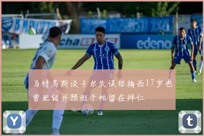 马特乌斯谈卡尔失误称梅西17岁也曾犯错并预测于帕留在拜仁