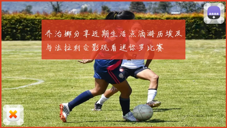 乔治娜分享近期生活点滴游历埃及与法拉利合影观看迷你罗比赛
