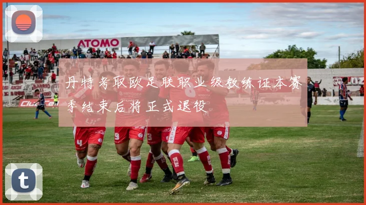 丹特考取欧足联职业级教练证本赛季结束后将正式退役