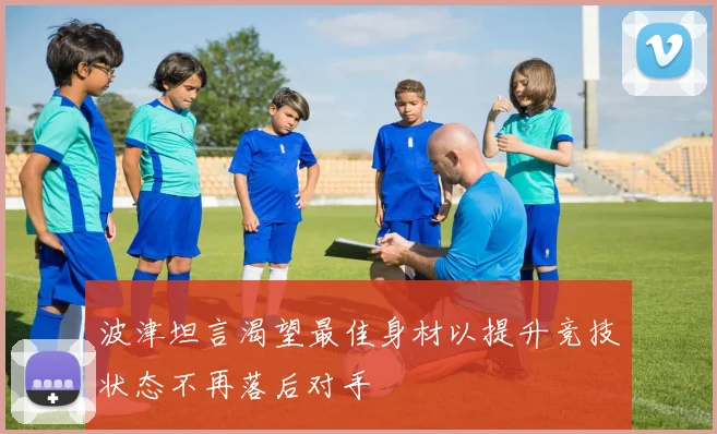 波津坦言渴望最佳身材以提升竞技状态不再落后对手