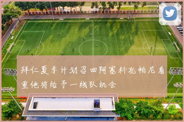 拜仁夏季计划召回阿塞科孔帕尼看重他将给予一线队机会