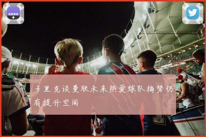 卡里克谈曼联未来热爱球队梅努仍有提升空间