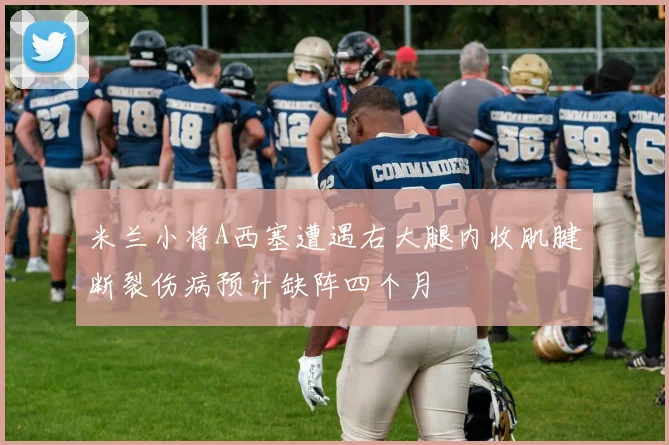 米兰小将A西塞遭遇右大腿内收肌腱断裂伤病预计缺阵四个月
