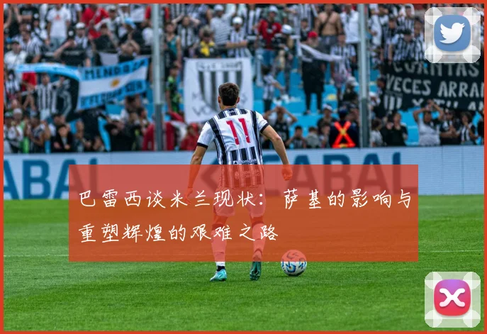 巴雷西谈米兰现状：萨基的影响与重塑辉煌的艰难之路