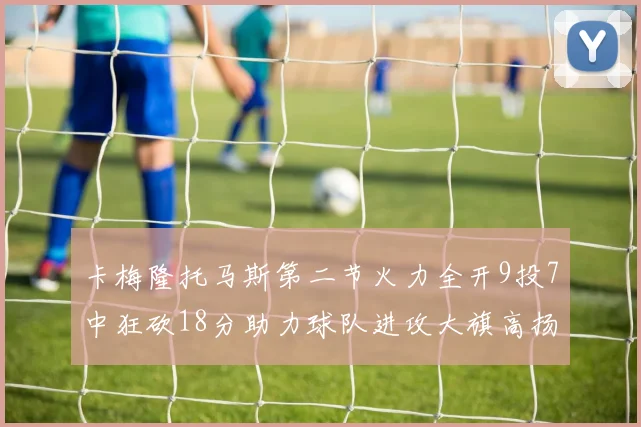 卡梅隆托马斯第二节火力全开9投7中狂砍18分助力球队进攻大旗高扬