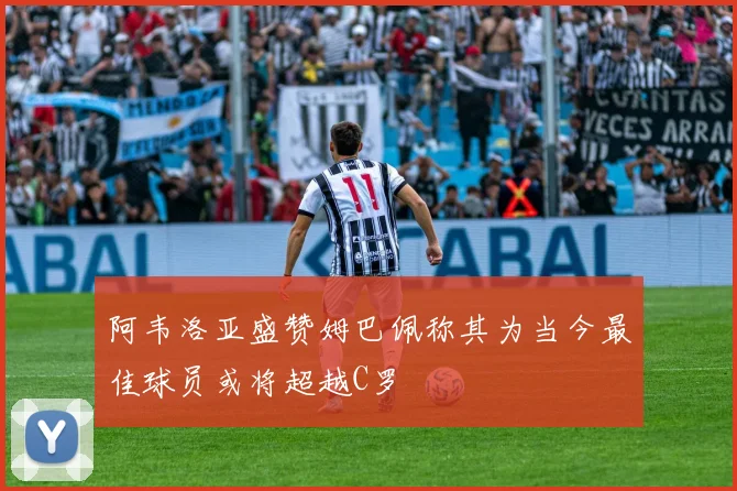 阿韦洛亚盛赞姆巴佩称其为当今最佳球员或将超越C罗