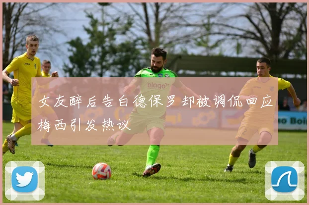 女友醉后告白德保罗却被调侃回应梅西引发热议