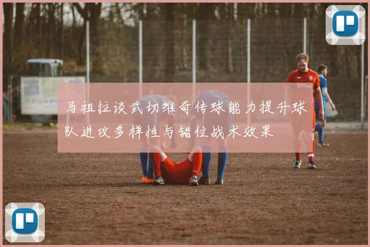 马祖拉谈武切维奇传球能力提升球队进攻多样性与错位战术效果